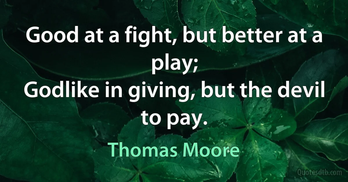 Good at a fight, but better at a play;
Godlike in giving, but the devil to pay. (Thomas Moore)