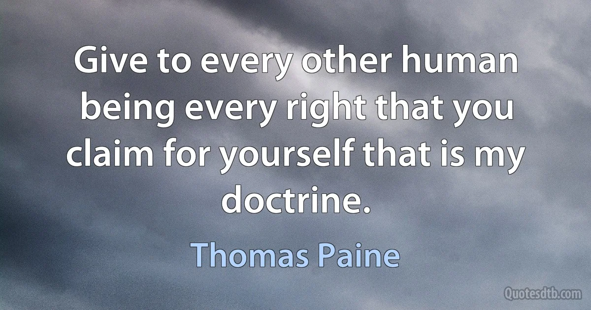 Give to every other human being every right that you claim for yourself that is my doctrine. (Thomas Paine)