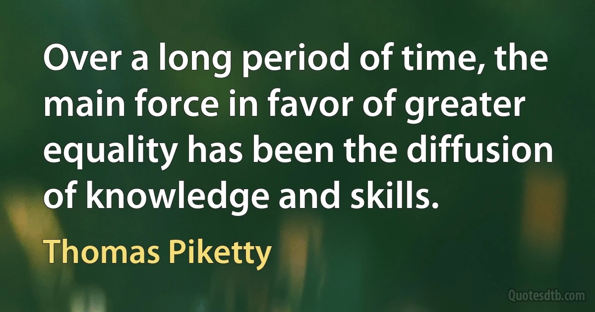 Over a long period of time, the main force in favor of greater equality has been the diffusion of knowledge and skills. (Thomas Piketty)