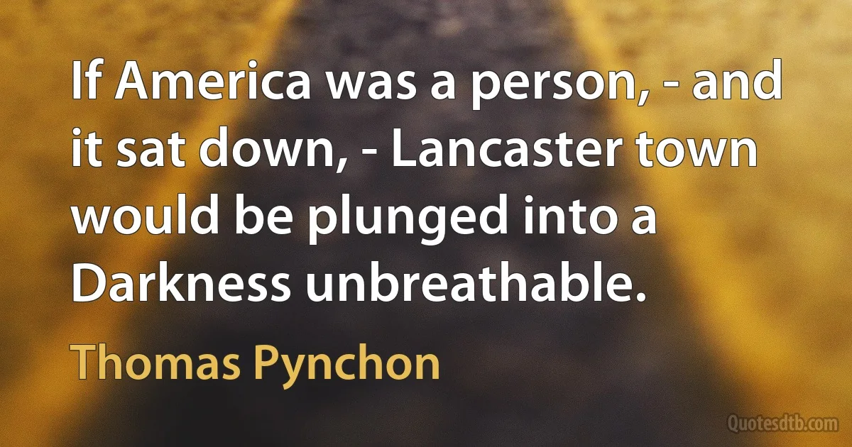 If America was a person, - and it sat down, - Lancaster town would be plunged into a Darkness unbreathable. (Thomas Pynchon)