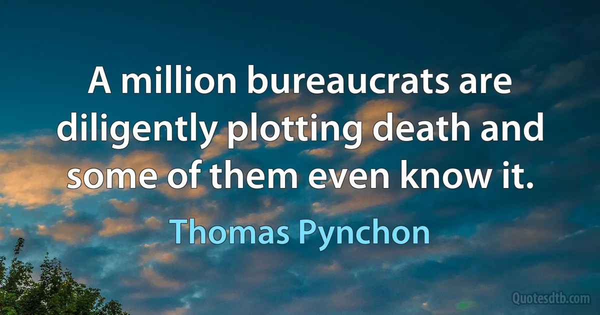 A million bureaucrats are diligently plotting death and some of them even know it. (Thomas Pynchon)