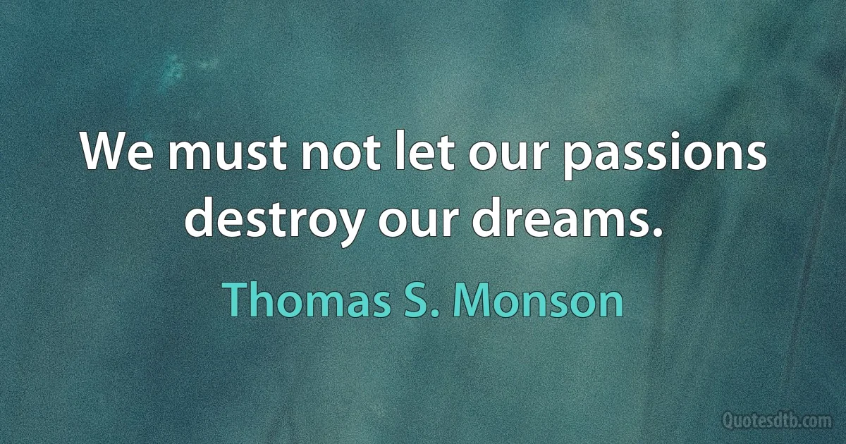 We must not let our passions destroy our dreams. (Thomas S. Monson)