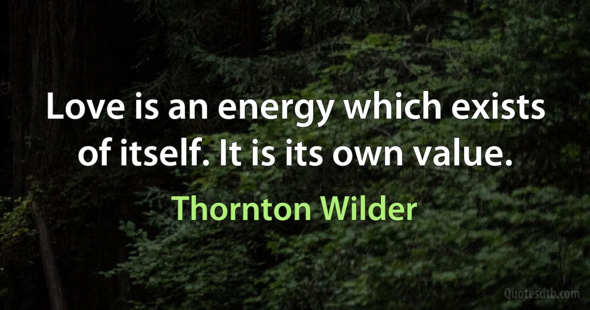 Love is an energy which exists of itself. It is its own value. (Thornton Wilder)