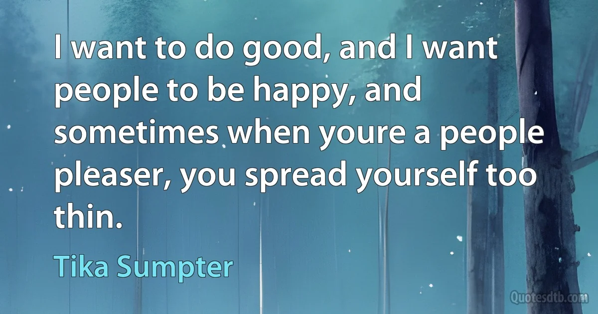 I want to do good, and I want people to be happy, and sometimes when youre a people pleaser, you spread yourself too thin. (Tika Sumpter)