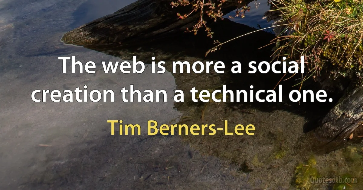 The web is more a social creation than a technical one. (Tim Berners-Lee)