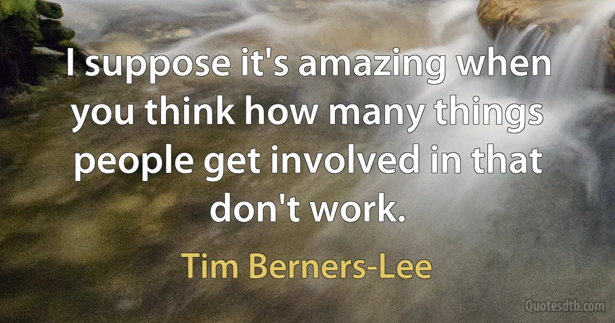 I suppose it's amazing when you think how many things people get involved in that don't work. (Tim Berners-Lee)