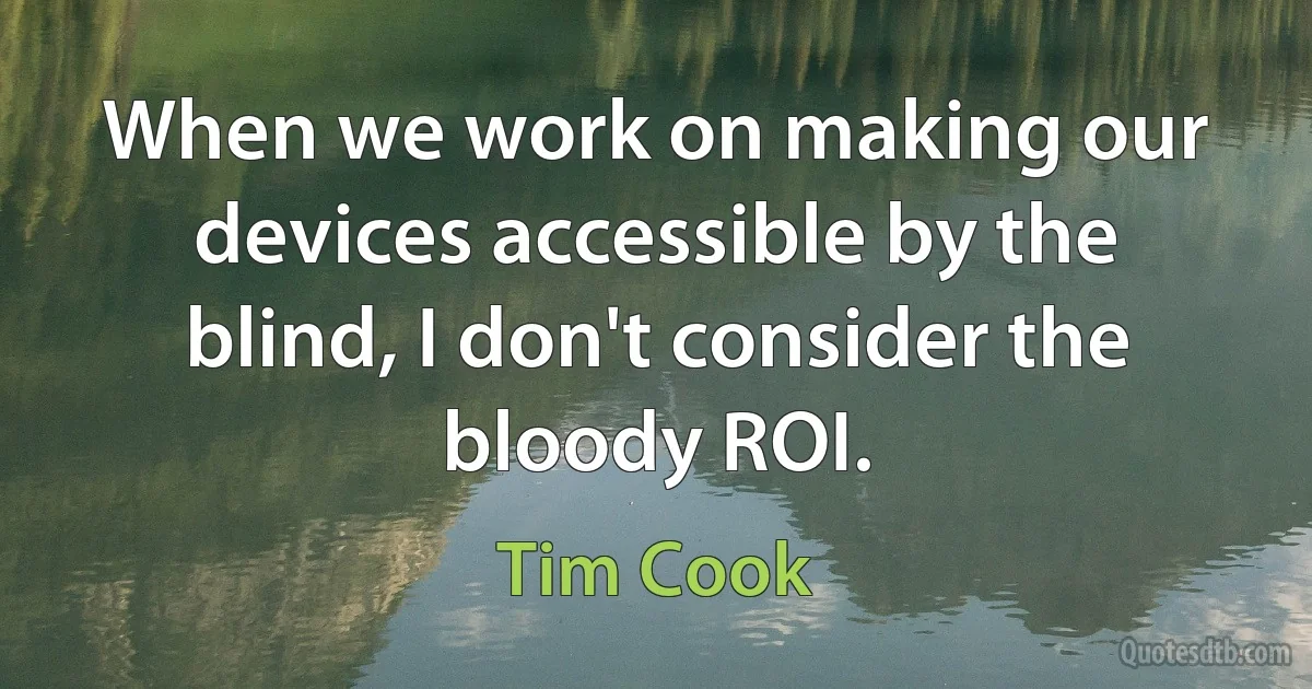 When we work on making our devices accessible by the blind, I don't consider the bloody ROI. (Tim Cook)