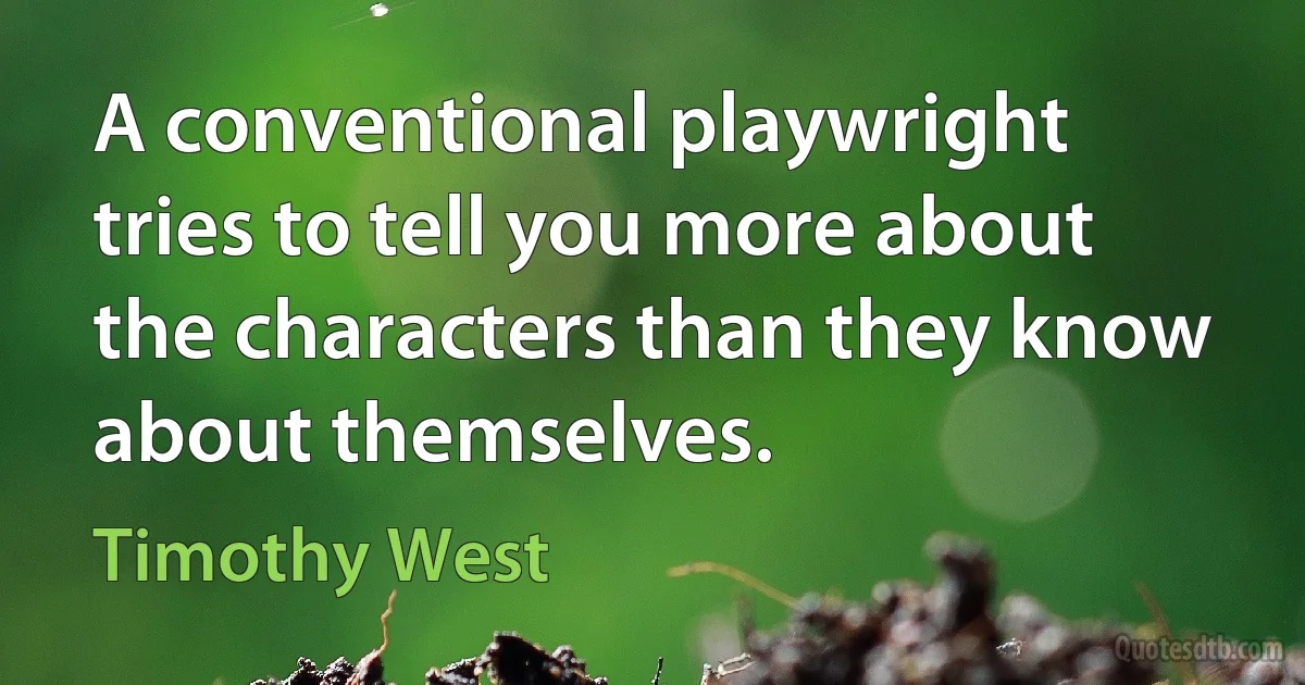 A conventional playwright tries to tell you more about the characters than they know about themselves. (Timothy West)