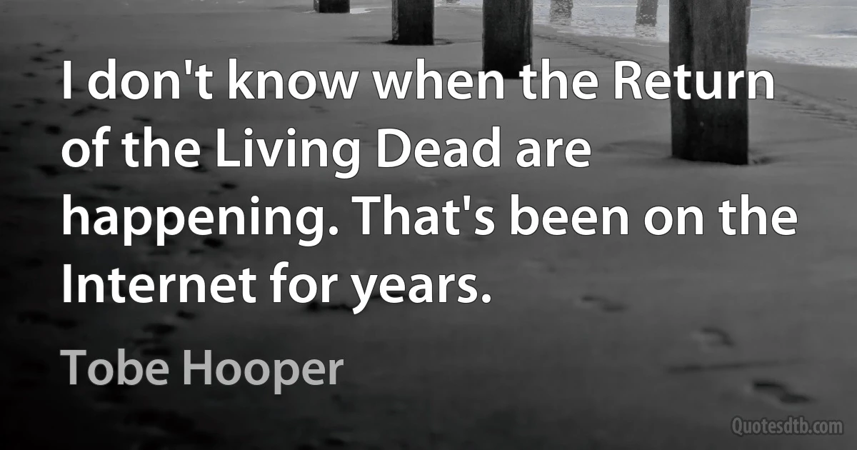 I don't know when the Return of the Living Dead are happening. That's been on the Internet for years. (Tobe Hooper)