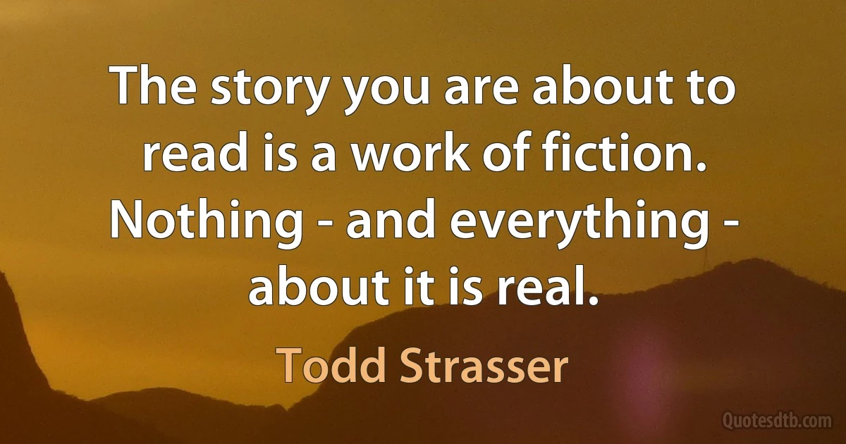 The story you are about to read is a work of fiction. Nothing - and everything - about it is real. (Todd Strasser)