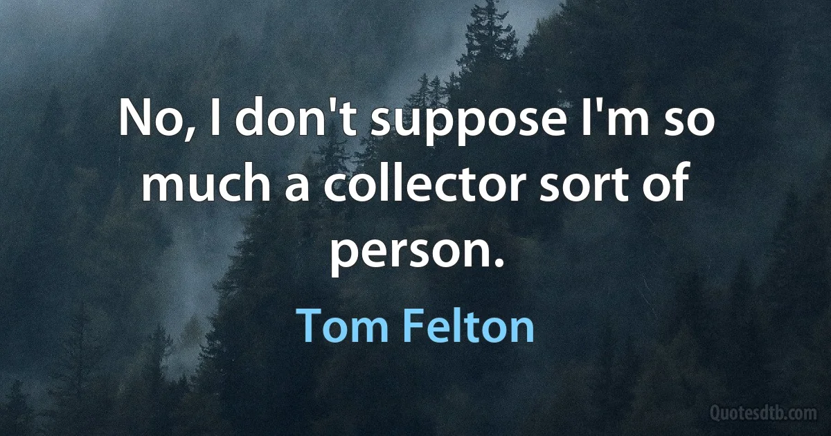 No, I don't suppose I'm so much a collector sort of person. (Tom Felton)