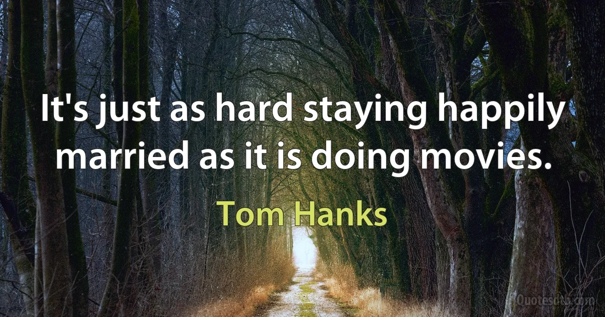 It's just as hard staying happily married as it is doing movies. (Tom Hanks)