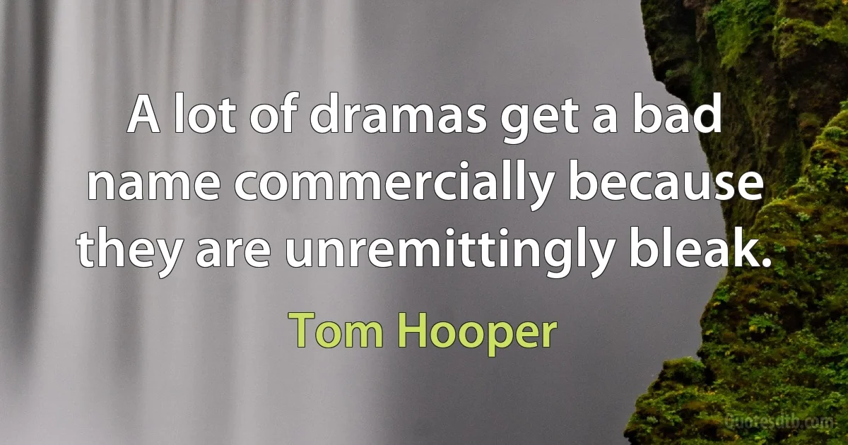 A lot of dramas get a bad name commercially because they are unremittingly bleak. (Tom Hooper)