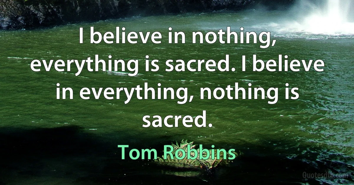 I believe in nothing, everything is sacred. I believe in everything, nothing is sacred. (Tom Robbins)