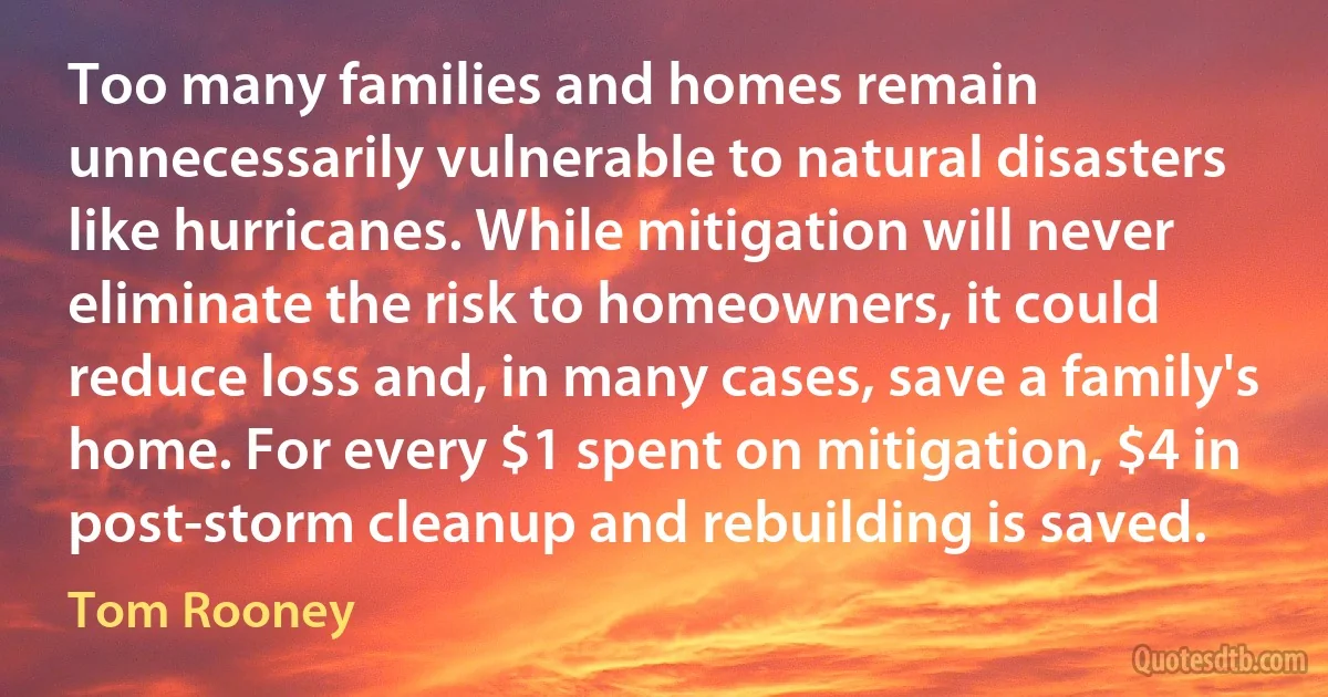 Too many families and homes remain unnecessarily vulnerable to natural disasters like hurricanes. While mitigation will never eliminate the risk to homeowners, it could reduce loss and, in many cases, save a family's home. For every $1 spent on mitigation, $4 in post-storm cleanup and rebuilding is saved. (Tom Rooney)