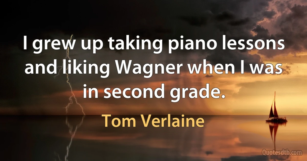 I grew up taking piano lessons and liking Wagner when I was in second grade. (Tom Verlaine)