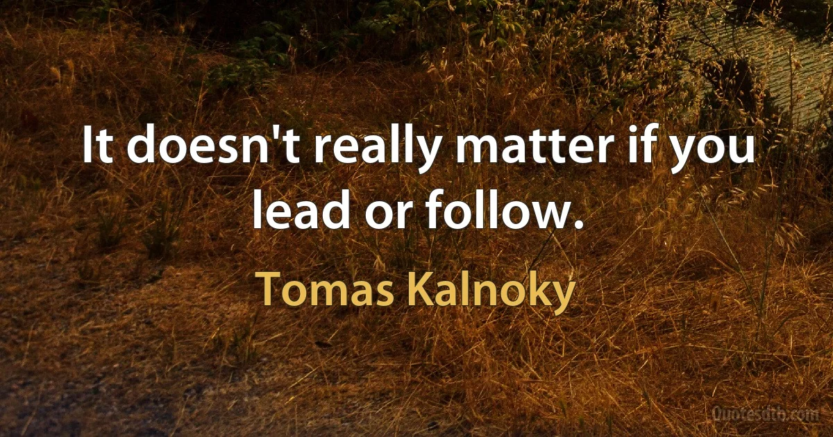 It doesn't really matter if you lead or follow. (Tomas Kalnoky)