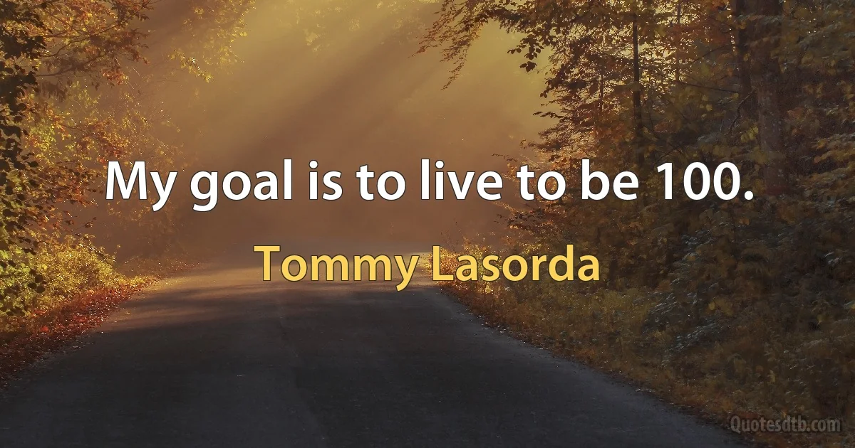 My goal is to live to be 100. (Tommy Lasorda)