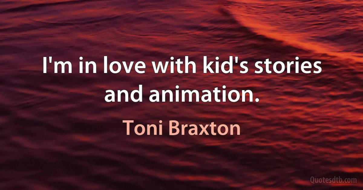 I'm in love with kid's stories and animation. (Toni Braxton)