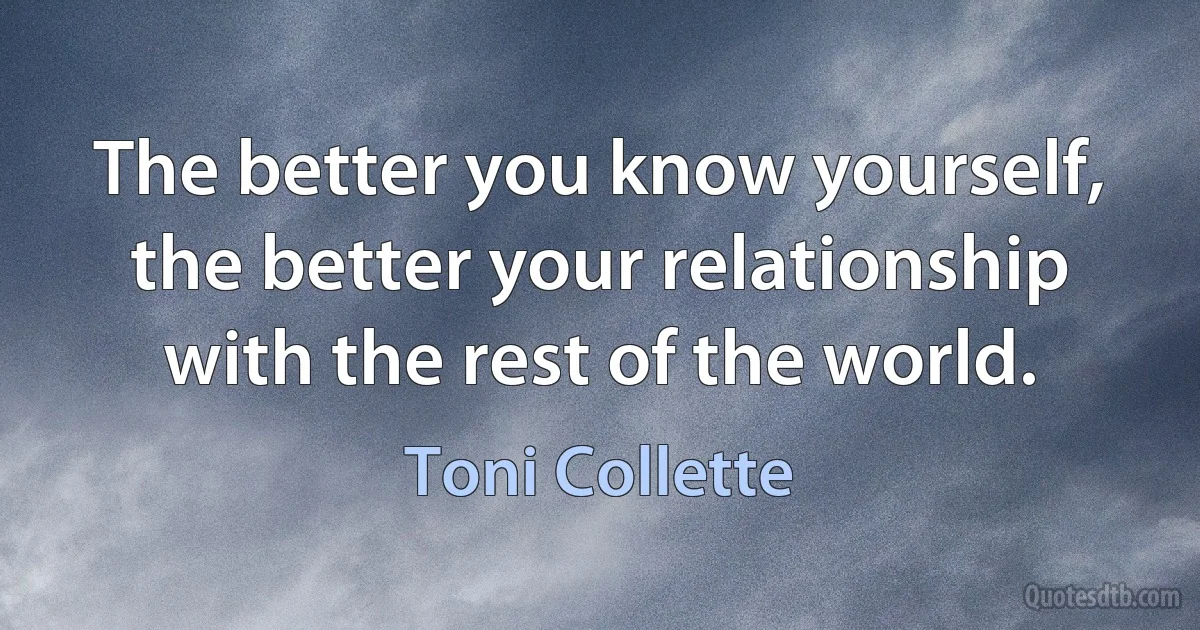 The better you know yourself, the better your relationship with the rest of the world. (Toni Collette)