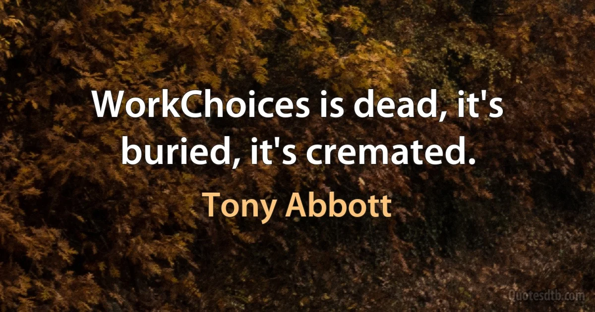 WorkChoices is dead, it's buried, it's cremated. (Tony Abbott)