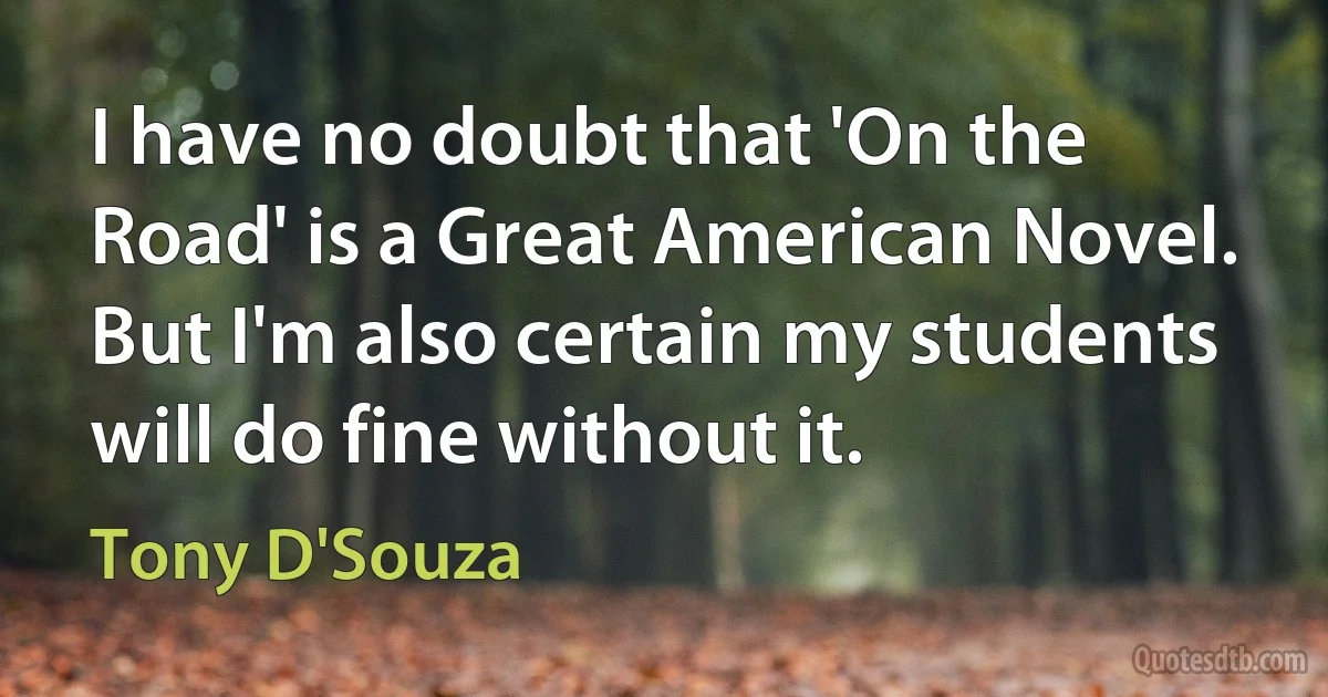 I have no doubt that 'On the Road' is a Great American Novel. But I'm also certain my students will do fine without it. (Tony D'Souza)