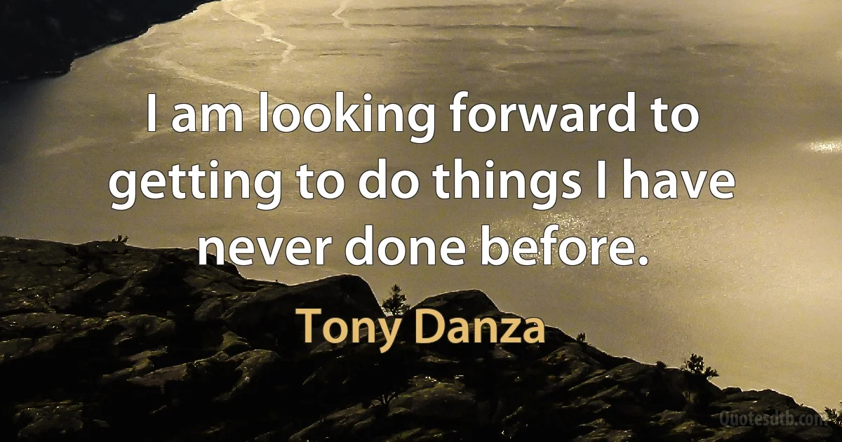 I am looking forward to getting to do things I have never done before. (Tony Danza)