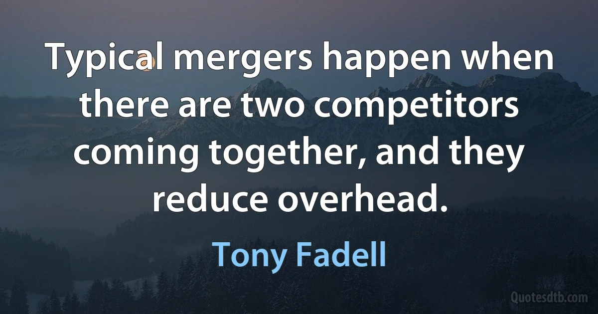 Typical mergers happen when there are two competitors coming together, and they reduce overhead. (Tony Fadell)