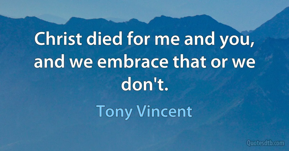 Christ died for me and you, and we embrace that or we don't. (Tony Vincent)