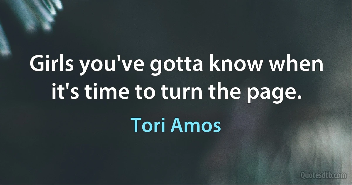 Girls you've gotta know when it's time to turn the page. (Tori Amos)