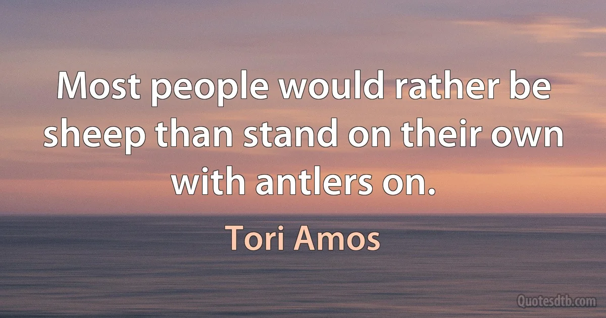 Most people would rather be sheep than stand on their own with antlers on. (Tori Amos)