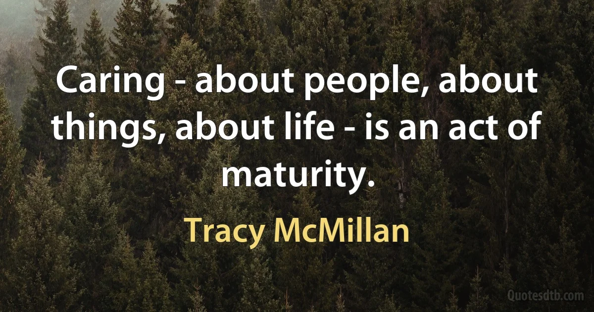 Caring - about people, about things, about life - is an act of maturity. (Tracy McMillan)