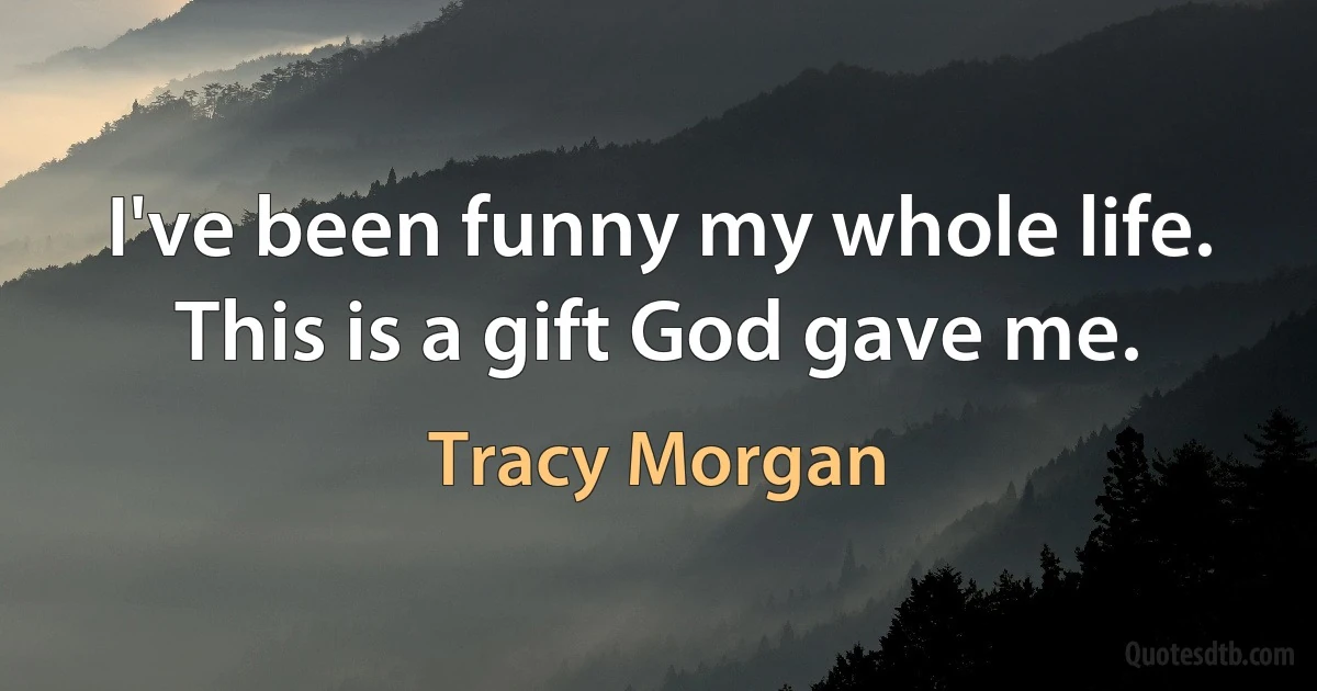 I've been funny my whole life. This is a gift God gave me. (Tracy Morgan)