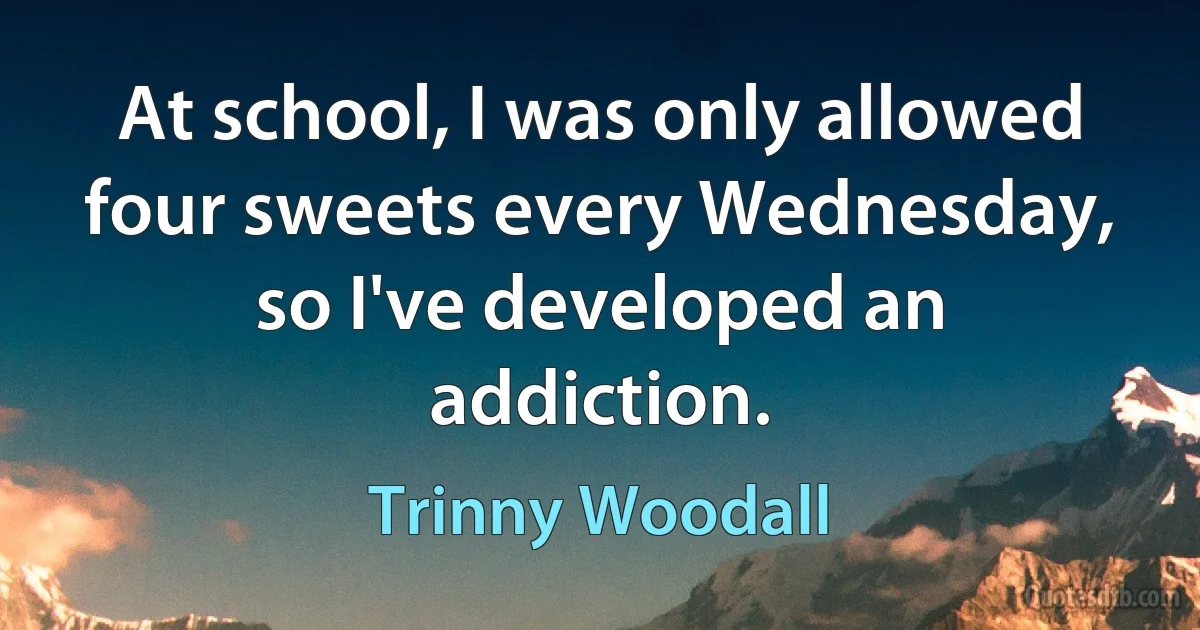 At school, I was only allowed four sweets every Wednesday, so I've developed an addiction. (Trinny Woodall)