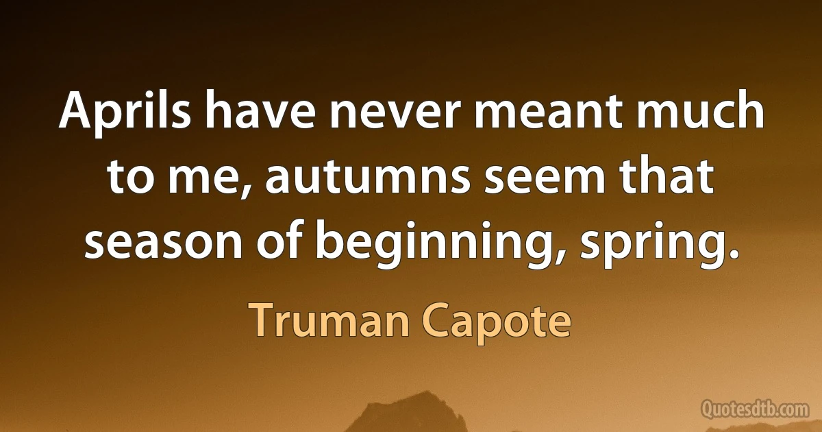 Aprils have never meant much to me, autumns seem that season of beginning, spring. (Truman Capote)