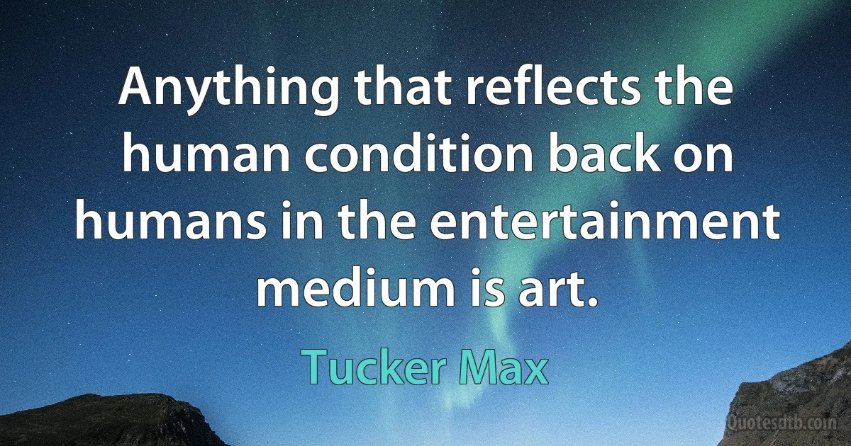 Anything that reflects the human condition back on humans in the entertainment medium is art. (Tucker Max)