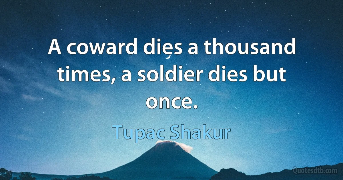 A coward dies a thousand times, a soldier dies but once. (Tupac Shakur)