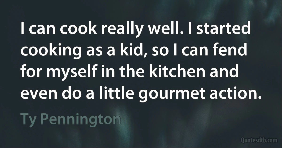 I can cook really well. I started cooking as a kid, so I can fend for myself in the kitchen and even do a little gourmet action. (Ty Pennington)