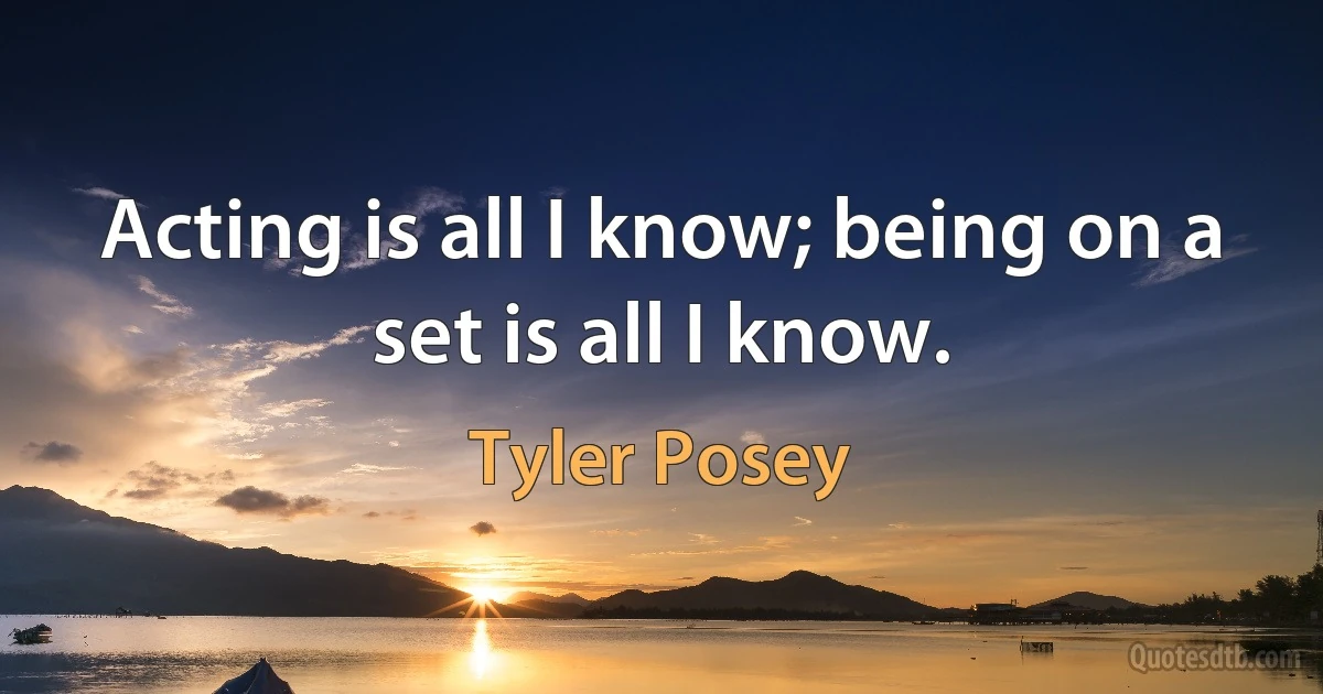 Acting is all I know; being on a set is all I know. (Tyler Posey)