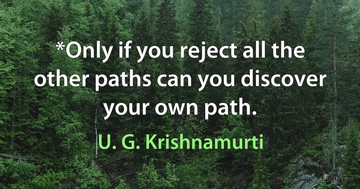 *Only if you reject all the other paths can you discover your own path. (U. G. Krishnamurti)