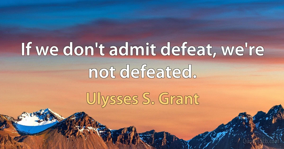 If we don't admit defeat, we're not defeated. (Ulysses S. Grant)