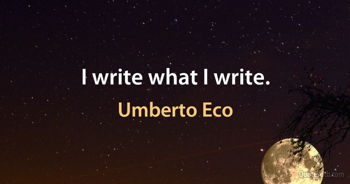 I write what I write. (Umberto Eco)