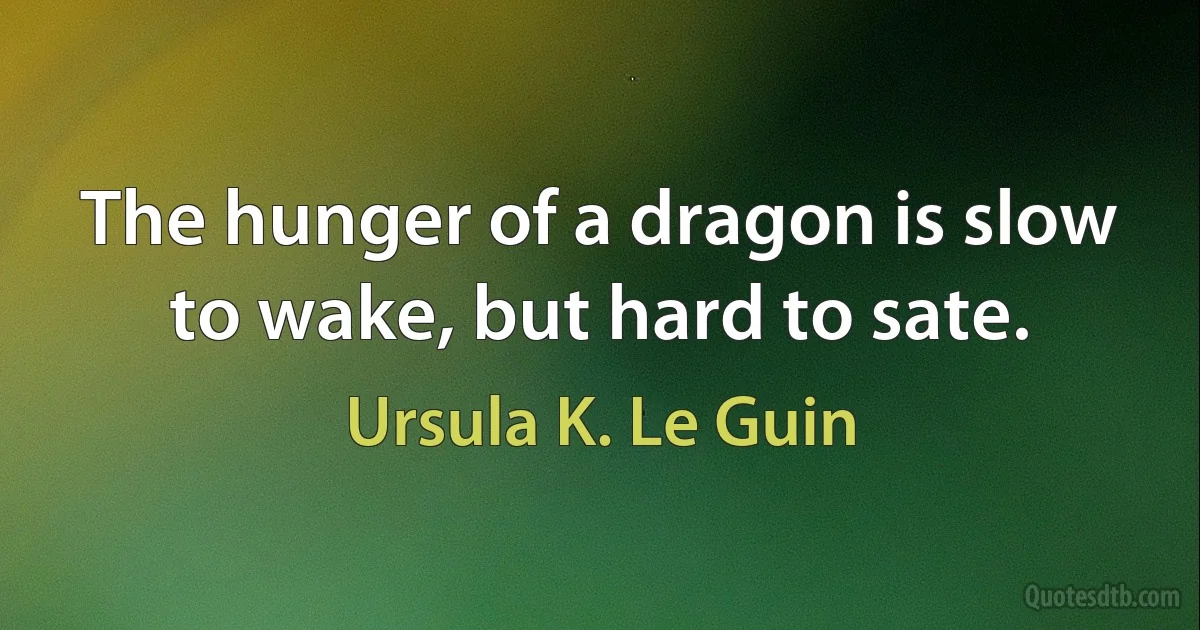 The hunger of a dragon is slow to wake, but hard to sate. (Ursula K. Le Guin)