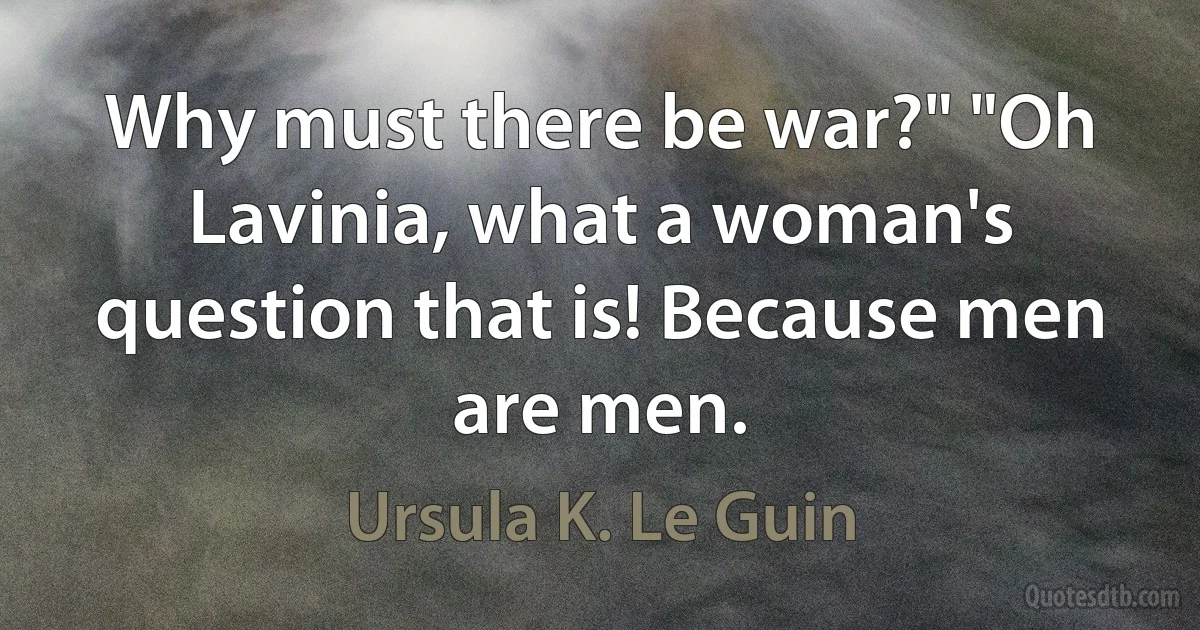 Why must there be war?" "Oh Lavinia, what a woman's question that is! Because men are men. (Ursula K. Le Guin)