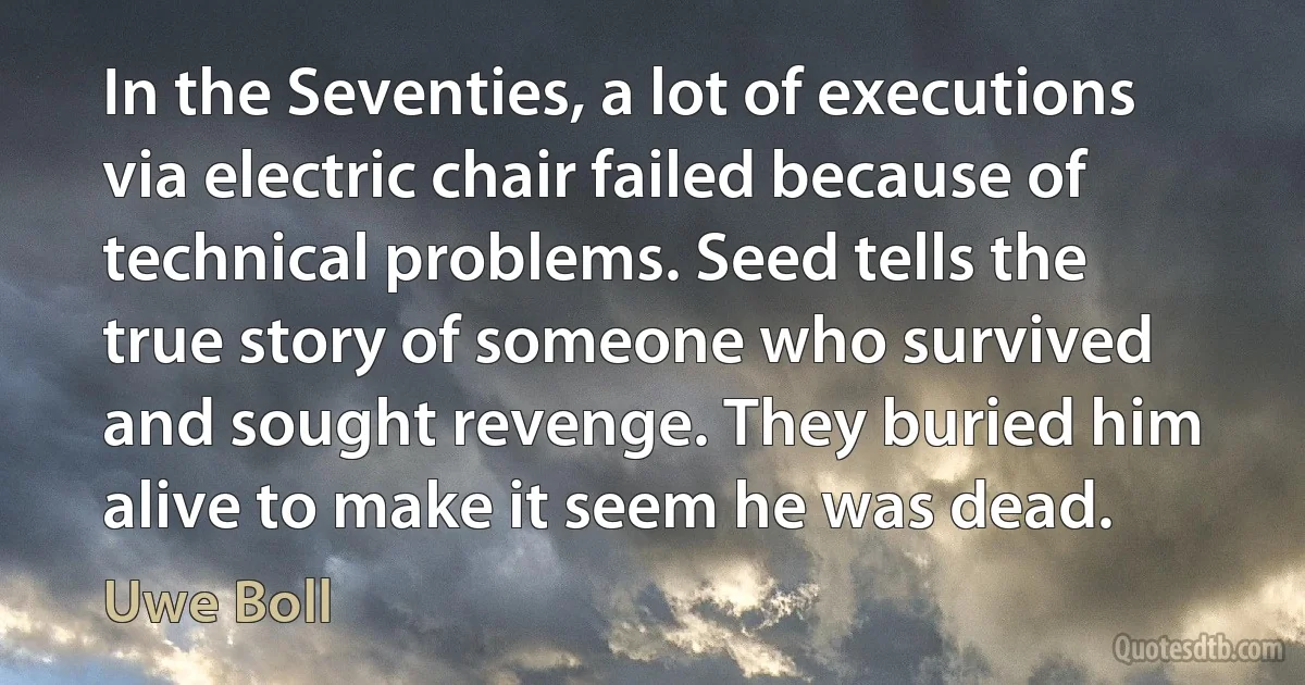 In the Seventies, a lot of executions via electric chair failed because of technical problems. Seed tells the true story of someone who survived and sought revenge. They buried him alive to make it seem he was dead. (Uwe Boll)