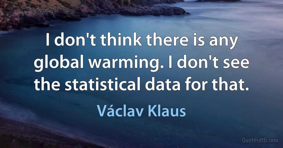 I don't think there is any global warming. I don't see the statistical data for that. (Václav Klaus)