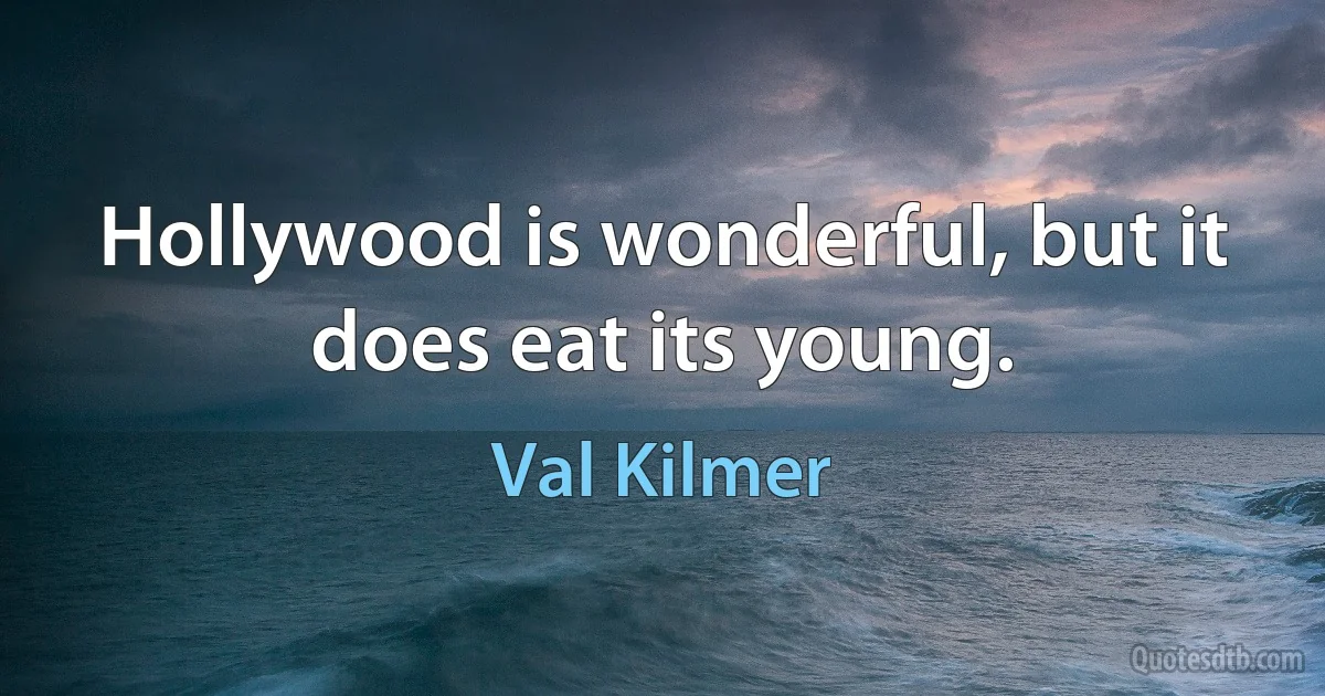 Hollywood is wonderful, but it does eat its young. (Val Kilmer)