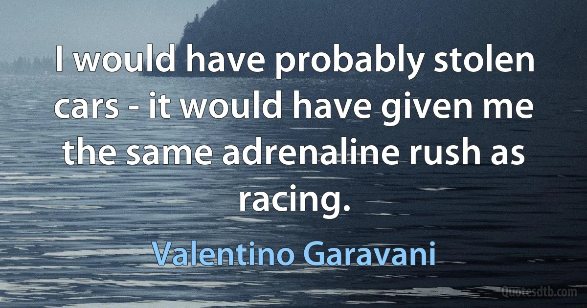 I would have probably stolen cars - it would have given me the same adrenaline rush as racing. (Valentino Garavani)