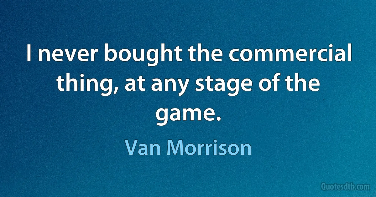 I never bought the commercial thing, at any stage of the game. (Van Morrison)