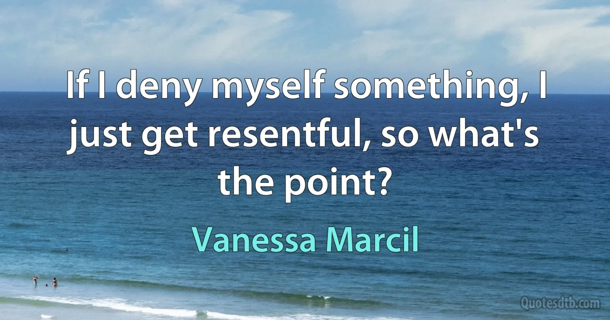 If I deny myself something, I just get resentful, so what's the point? (Vanessa Marcil)